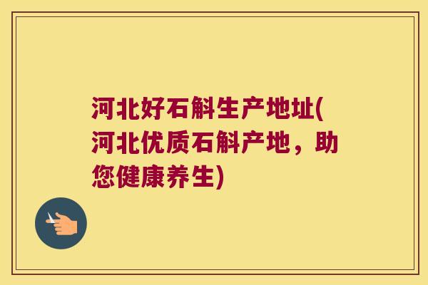 河北好石斛生产地址(河北优质石斛产地，助您健康养生)