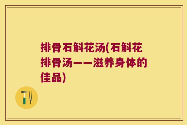 排骨石斛花汤(石斛花排骨汤——滋养身体的佳品)