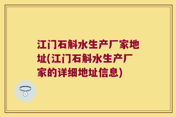 江门石斛水生产厂家地址(江门石斛水生产厂家的详细地址信息)