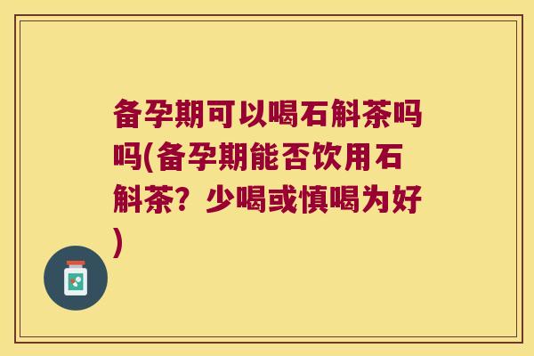 备孕期可以喝石斛茶吗吗(备孕期能否饮用石斛茶？少喝或慎喝为好)