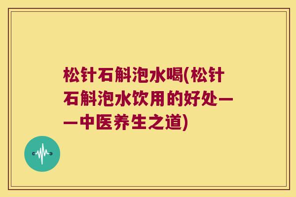 松针石斛泡水喝(松针石斛泡水饮用的好处——中医养生之道)