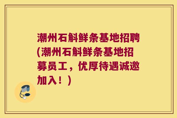 潮州石斛鲜条基地招聘(潮州石斛鲜条基地招募员工，优厚待遇诚邀加入！)
