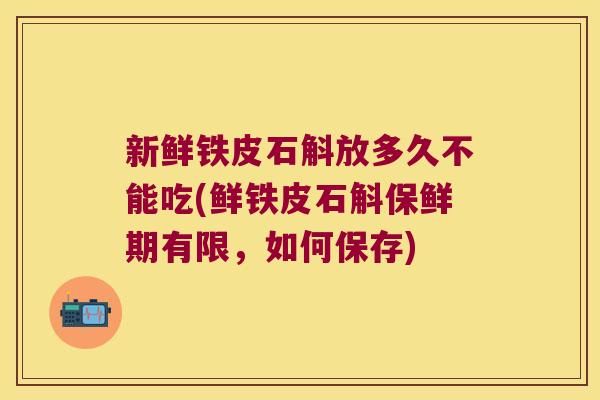 新鲜铁皮石斛放多久不能吃(鲜铁皮石斛保鲜期有限，如何保存)