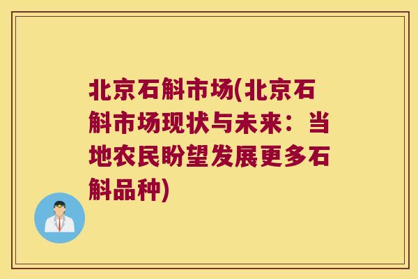 北京石斛市场(北京石斛市场现状与未来：当地农民盼望发展更多石斛品种)
