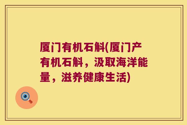 厦门有机石斛(厦门产有机石斛,汲取海洋能量,滋养健康生活) 厦门有机石斛(厦门产有机石斛,汲取海洋能量,滋养健康生活)
