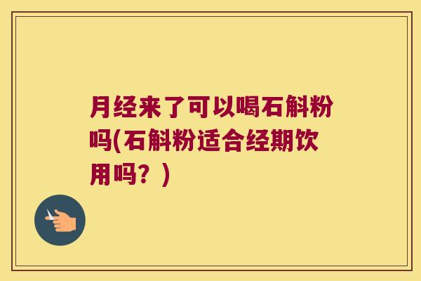 月经来了可以喝石斛粉吗(石斛粉适合经期饮用吗？)