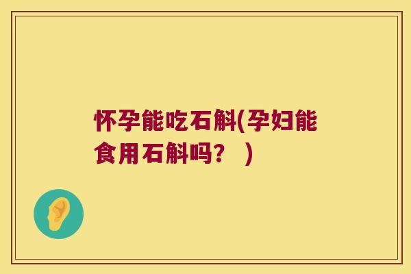 怀孕能吃石斛(孕妇能食用石斛吗？ )