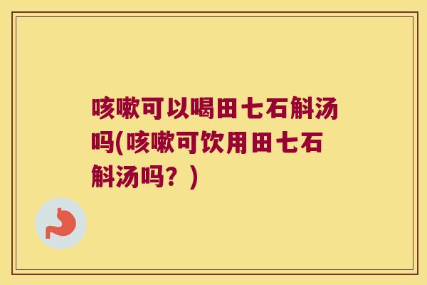 咳嗽可以喝田七石斛汤吗(咳嗽可饮用田七石斛汤吗？)