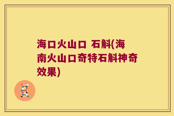 海口火山口 石斛(海南火山口奇特石斛神奇效果)