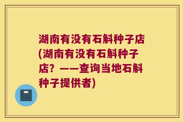 湖南有没有石斛种子店(湖南有没有石斛种子店？——查询当地石斛种子提供者)