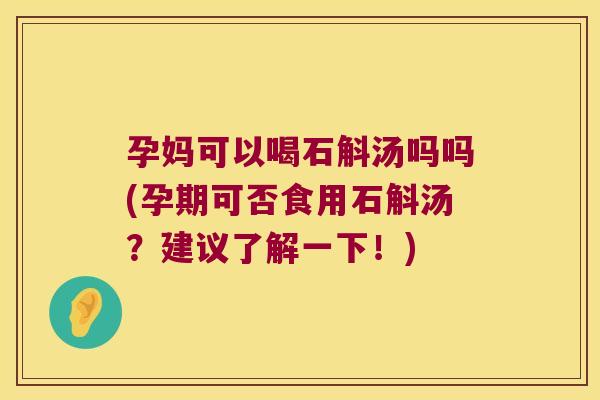 孕妈可以喝石斛汤吗吗(孕期可否食用石斛汤？建议了解一下！)