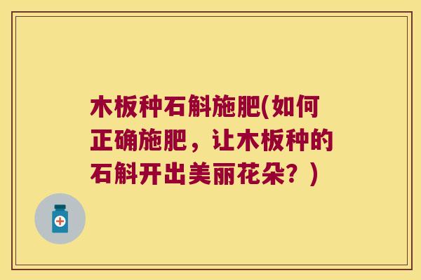 木板种石斛施肥(如何正确施肥，让木板种的石斛开出美丽花朵？)