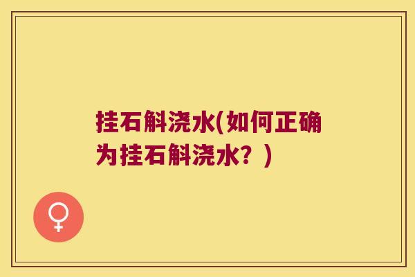 挂石斛浇水(如何正确为挂石斛浇水？)