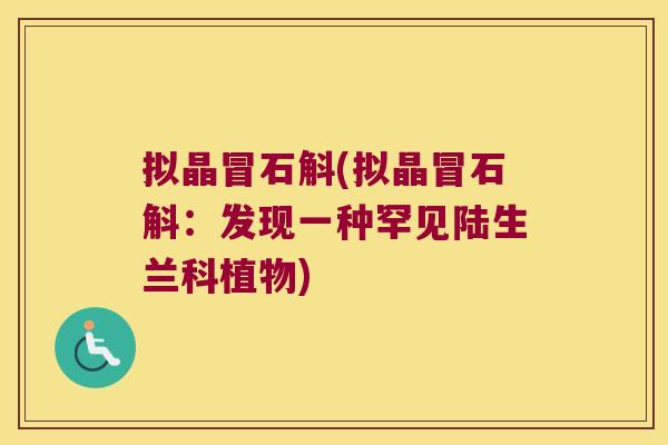 拟晶冒石斛(拟晶冒石斛：发现一种罕见陆生兰科植物)