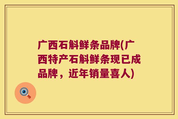 广西石斛鲜条品牌(广西特产石斛鲜条现已成品牌，近年销量喜人)