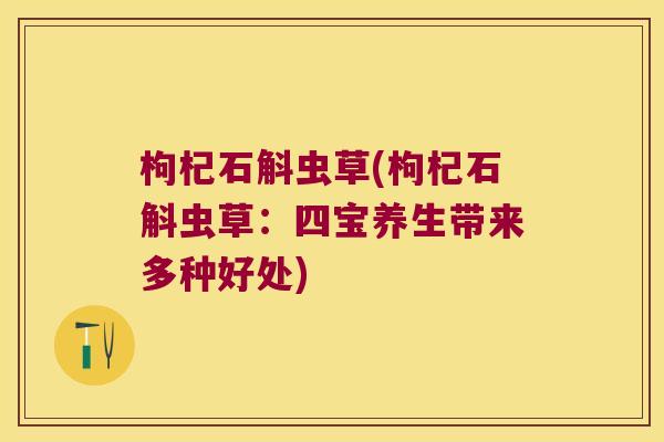 枸杞石斛虫草(枸杞石斛虫草：四宝养生带来多种好处)