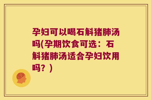 孕妇可以喝石斛猪肺汤吗(孕期饮食可选：石斛猪肺汤适合孕妇饮用吗？)
