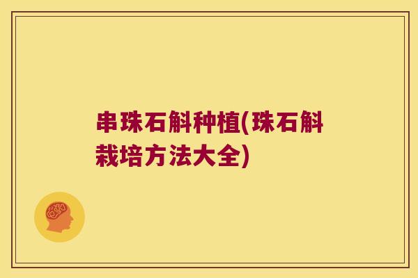 串珠石斛种植(珠石斛栽培方法大全) 串珠石斛种植(珠石斛栽培方法大全)