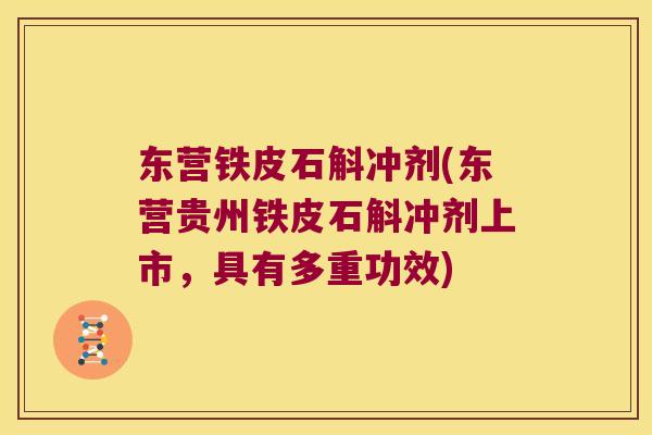 东营铁皮石斛冲剂(东营贵州铁皮石斛冲剂上市，具有多重功效)