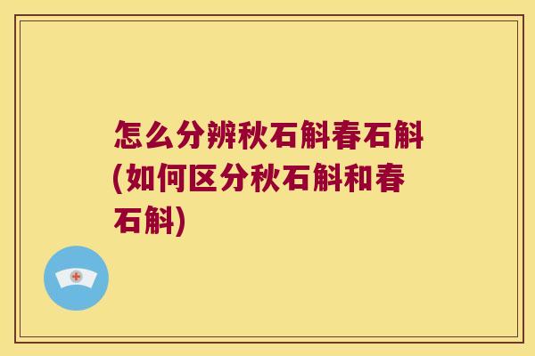 怎么分辨秋石斛春石斛(如何区分秋石斛和春石斛) 怎么分辨秋石斛春石斛(如何区分秋石斛和春石斛)