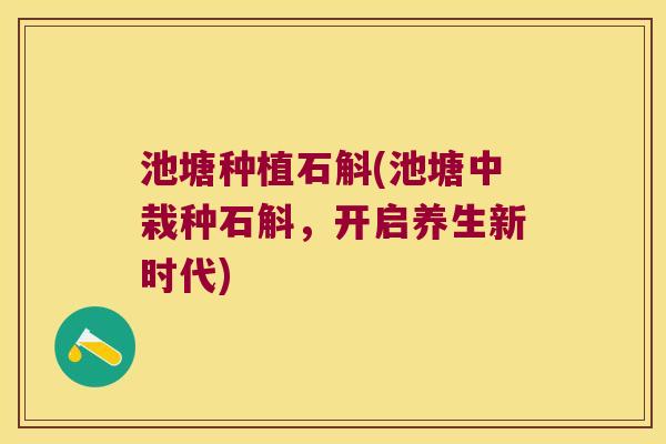 池塘种植石斛(池塘中栽种石斛，开启养生新时代)