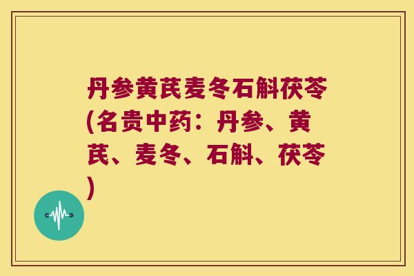 丹参黄芪麦冬石斛茯苓(名贵中药：丹参、黄芪、麦冬、石斛、茯苓)