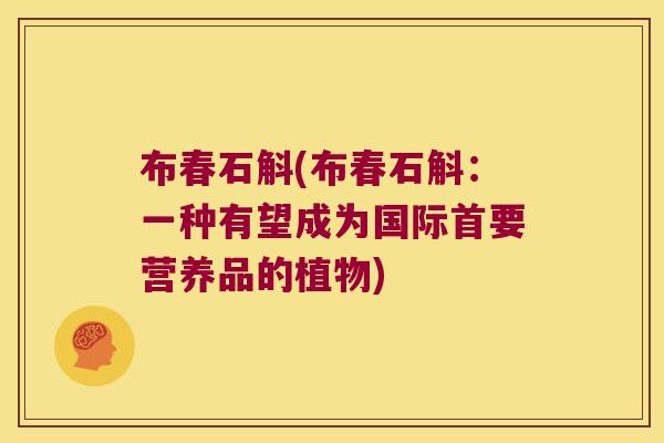 布春石斛(布春石斛：一种有望成为国际首要营养品的植物)