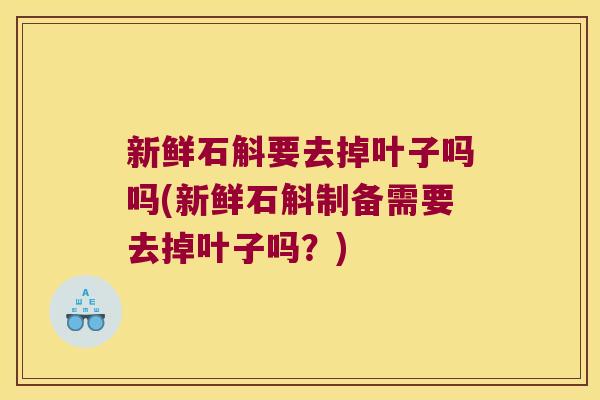 新鲜石斛要去掉叶子吗吗(新鲜石斛制备需要去掉叶子吗？)