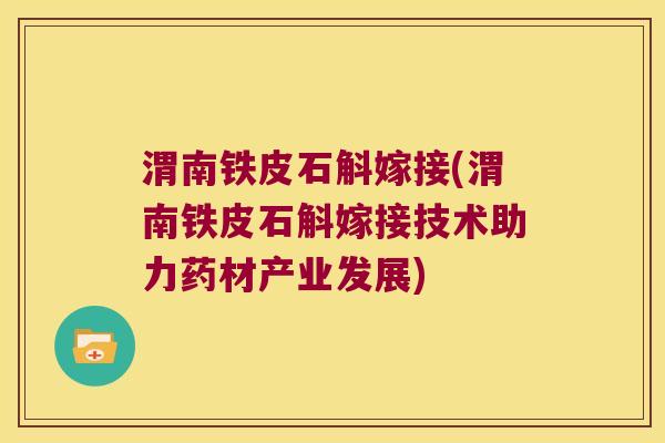 渭南铁皮石斛嫁接(渭南铁皮石斛嫁接技术助力药材产业发展)