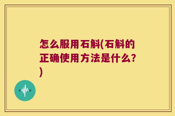 怎么服用石斛(石斛的正确使用方法是什么？)