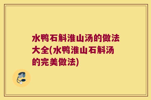 水鸭石斛淮山汤的做法大全(水鸭淮山石斛汤的完美做法) 水鸭石斛淮山汤的做法大全(水鸭淮山石斛汤的完美做法)