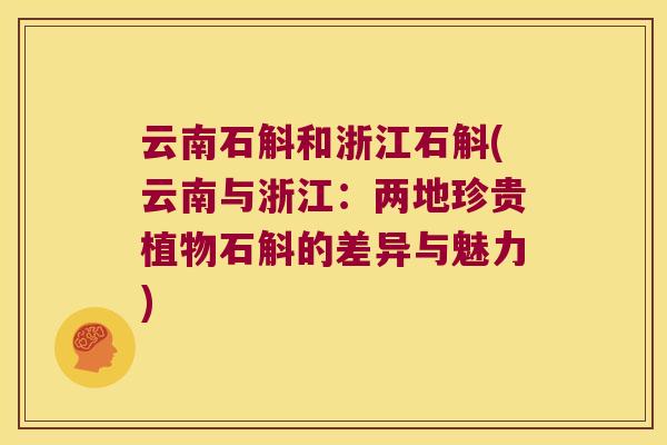 云南石斛和浙江石斛(云南与浙江:两地珍贵植物石斛的差异与魅力) 云南石斛和浙江石斛(云南与浙江:两地珍贵植物石斛的差异与魅力)