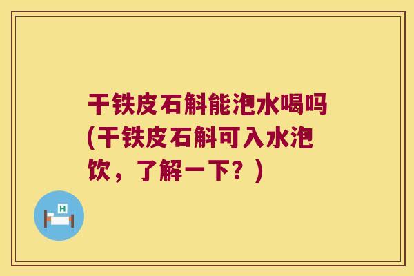 干铁皮石斛能泡水喝吗(干铁皮石斛可入水泡饮，了解一下？)