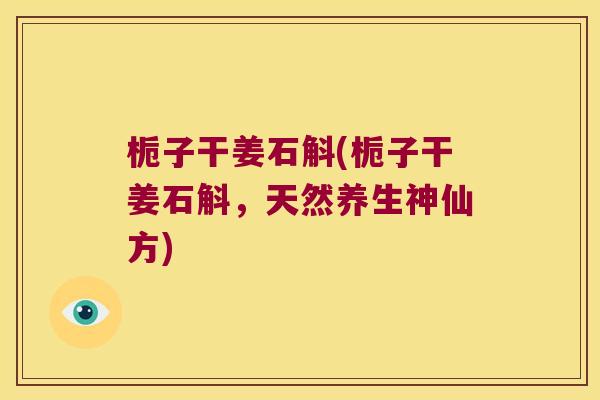 栀子干姜石斛(栀子干姜石斛，天然养生神仙方)