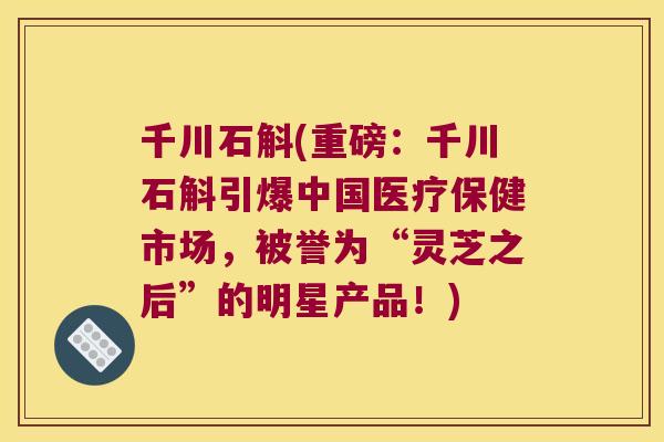 千川石斛(重磅:千川石斛引爆中国医疗保健市场,被誉为“灵芝之后”的明星产品!) 千川石斛(重磅:千川石斛引爆中国医疗保健市场,被誉为“灵芝之后”的明星产品!)
