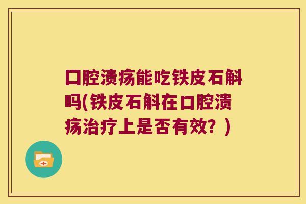 囗腔渍疡能吃铁皮石斛吗(铁皮石斛在上是否有效?) 囗腔渍疡能吃铁皮石斛吗(铁皮石斛在上是否有效?)