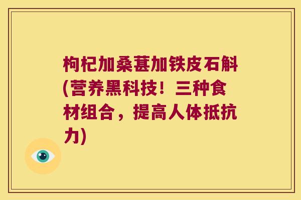 枸杞加桑葚加铁皮石斛(营养黑科技！三种食材组合，提高人体抵抗力)