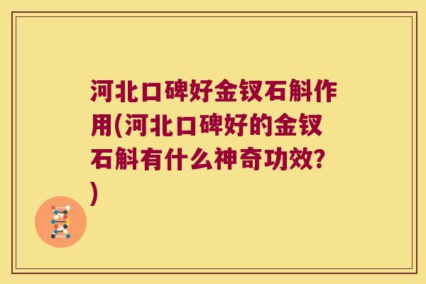 河北口碑好金钗石斛作用(河北口碑好的金钗石斛有什么神奇功效？)
