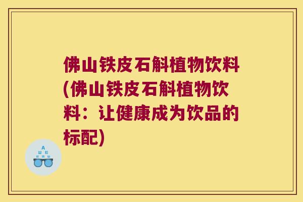 佛山铁皮石斛植物饮料(佛山铁皮石斛植物饮料：让健康成为饮品的标配)