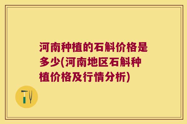 河南种植的石斛价格是多少(河南地区石斛种植价格及行情分析)