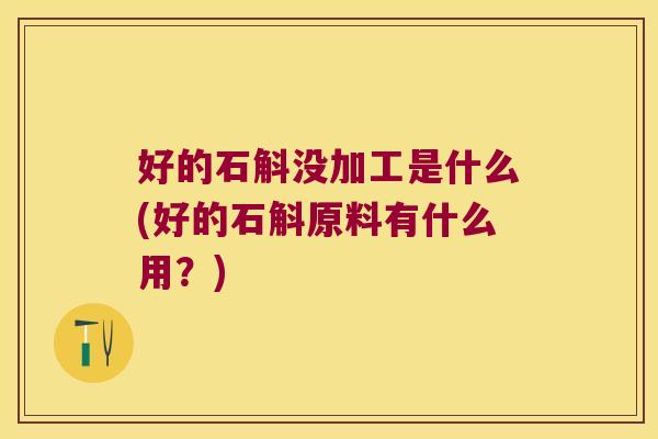 好的石斛没加工是什么(好的石斛原料有什么用？)