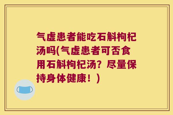 气虚患者能吃石斛枸杞汤吗(气虚患者可否食用石斛枸杞汤？尽量保持身体健康！)