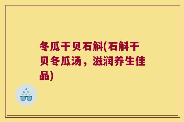 冬瓜干贝石斛(石斛干贝冬瓜汤，滋润养生佳品)
