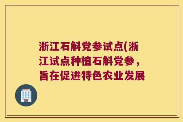 浙江石斛党参试点(浙江试点种植石斛党参，旨在促进特色农业发展