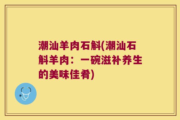 潮汕羊肉石斛(潮汕石斛羊肉:一碗滋补养生的美味佳肴) 潮汕羊肉石斛(潮汕石斛羊肉:一碗滋补养生的美味佳肴)