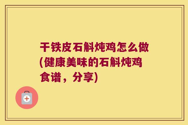 干铁皮石斛炖鸡怎么做(健康美味的石斛炖鸡食谱，分享)