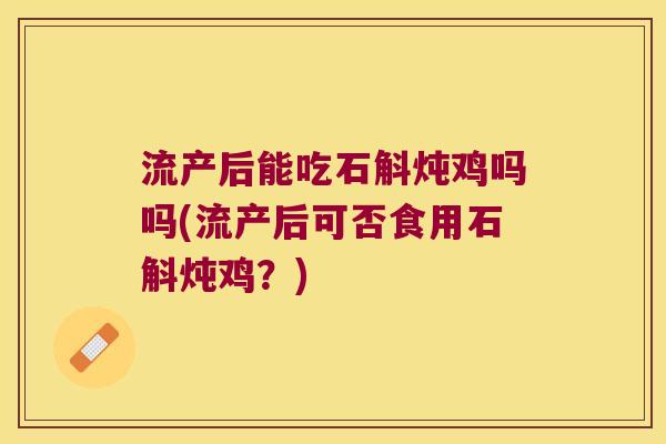 流产后能吃石斛炖鸡吗吗(流产后可否食用石斛炖鸡？)