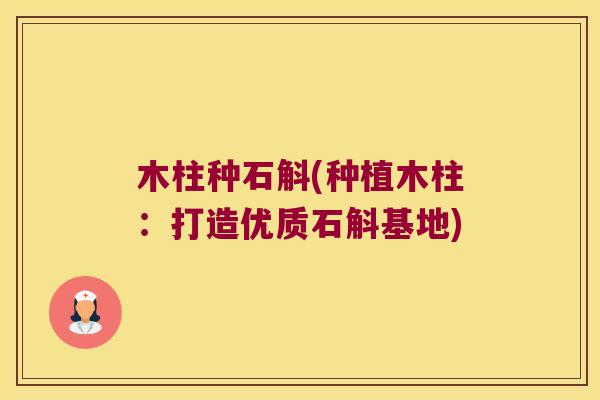 木柱种石斛(种植木柱：打造优质石斛基地)