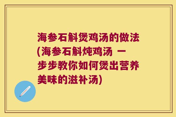海参石斛煲鸡汤的做法(海参石斛炖鸡汤 一步步教你如何煲出营养美味的滋补汤)