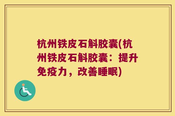 杭州铁皮石斛胶囊(杭州铁皮石斛胶囊：提升免疫力，改善睡眠)